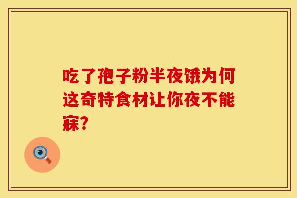 吃了孢子粉半夜饿为何这奇特食材让你夜不能寐？