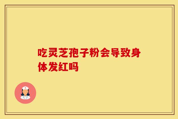 吃灵芝孢子粉会导致身体发红吗