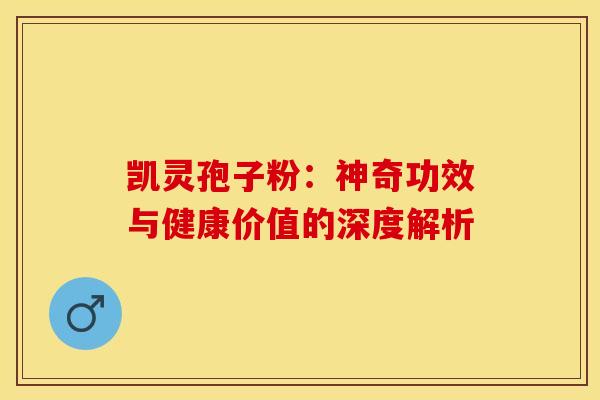 凯灵孢子粉：神奇功效与健康价值的深度解析
