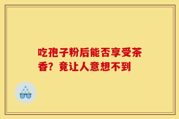 吃孢子粉后能否享受茶香?竟让人意想不到