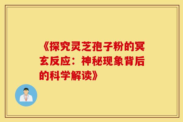 《探究灵芝孢子粉的冥玄反应:神秘现象背后的科学解读》