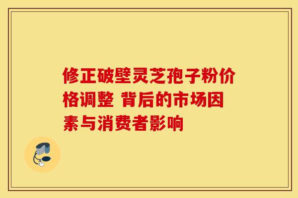 修正破壁灵芝孢子粉价格调整 背后的市场因素与消费者影响