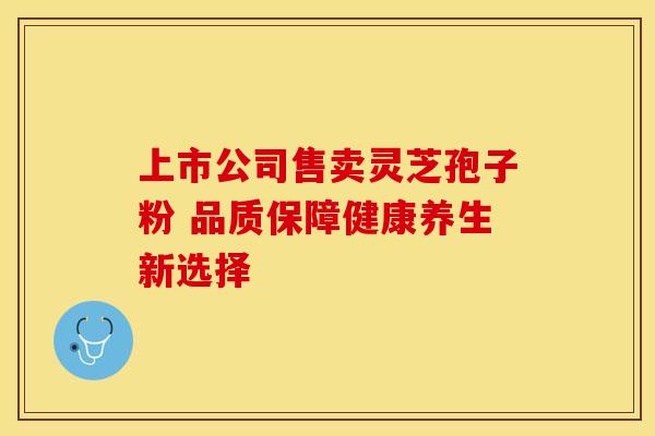 上市公司售卖灵芝孢子粉 品质保障健康养生新选择