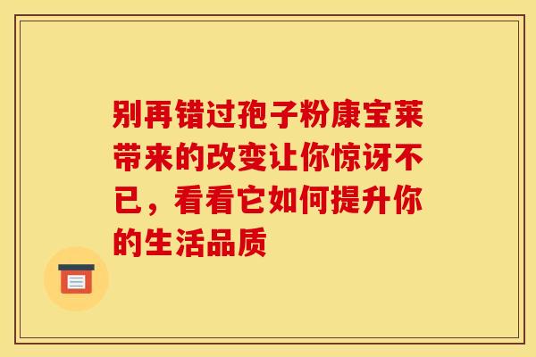 别再错过孢子粉康宝莱带来的改变让你惊讶不已，看看它如何提升你的生活品质