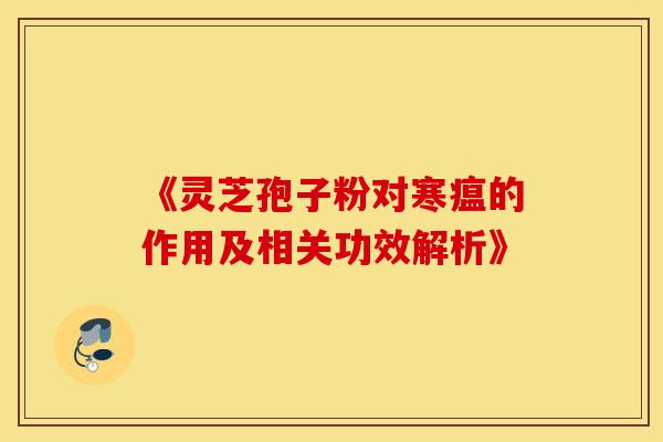 《灵芝孢子粉对寒瘟的作用及相关功效解析》