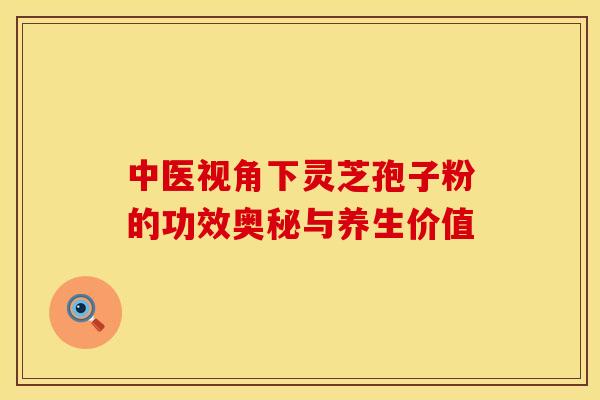 中医视角下灵芝孢子粉的功效奥秘与养生价值