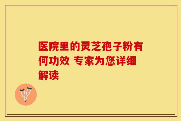医院里的灵芝孢子粉有何功效 专家为您详细解读