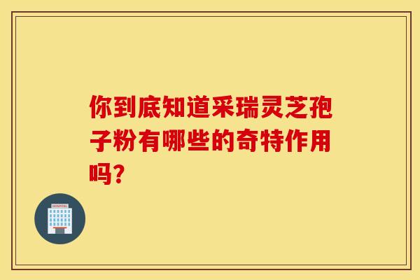 你到底知道采瑞灵芝孢子粉有哪些的奇特作用吗？