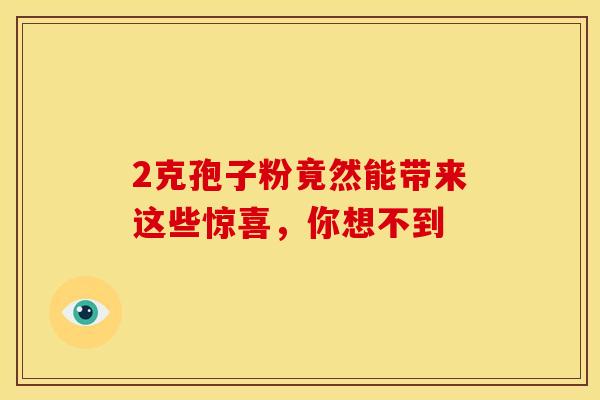 2克孢子粉竟然能带来这些惊喜，你想不到