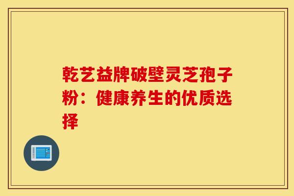 乾艺益牌破壁灵芝孢子粉：健康养生的优质选择