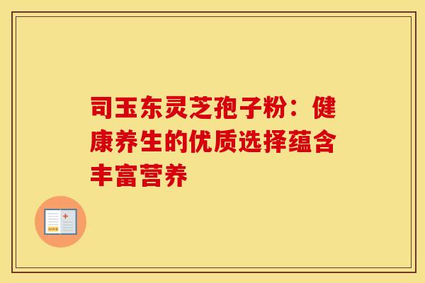 司玉东灵芝孢子粉：健康养生的优质选择蕴含丰富营养