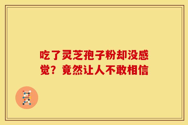 吃了灵芝孢子粉却没感觉？竟然让人不敢相信