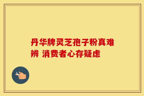 丹华牌灵芝孢子粉真难辨 消费者心存疑虑