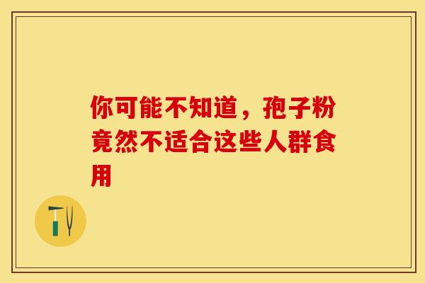 你可能不知道，孢子粉竟然不适合这些人群食用