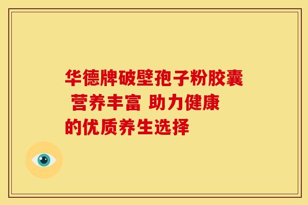 华德牌破壁孢子粉胶囊 营养丰富 助力健康的优质养生选择