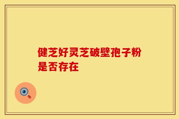 健芝好灵芝破壁孢子粉是否存在