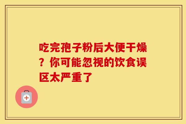 吃完孢子粉后大便干燥？你可能忽视的饮食误区太严重了