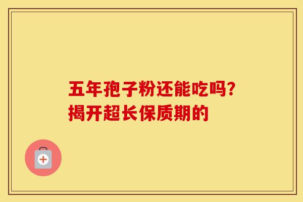 五年孢子粉还能吃吗？揭开超长保质期的