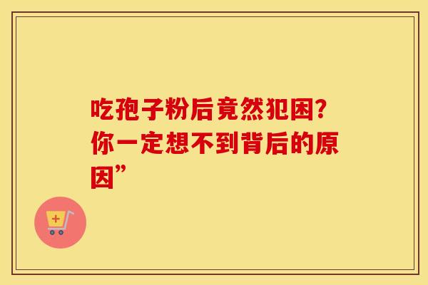 吃孢子粉后竟然犯困？你一定想不到背后的原因”