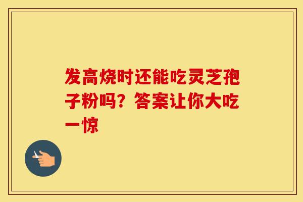 发高烧时还能吃灵芝孢子粉吗？答案让你大吃一惊