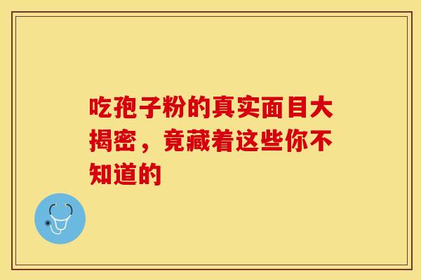 吃孢子粉的真实面目大揭密，竟藏着这些你不知道的