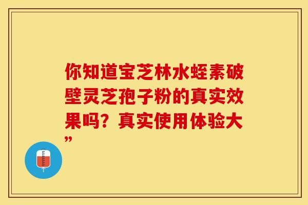 你知道宝芝林水蛭素破壁灵芝孢子粉的真实效果吗？真实使用体验大”