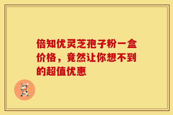 倍知优灵芝孢子粉一盒价格，竟然让你想不到的超值优惠