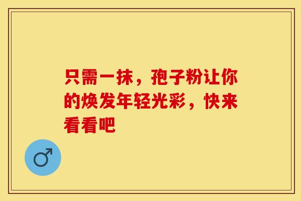 只需一抹，孢子粉让你的焕发年轻光彩，快来看看吧