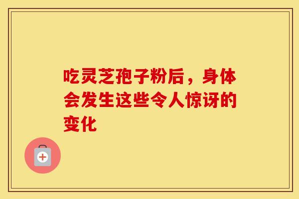 吃灵芝孢子粉后，身体会发生这些令人惊讶的变化