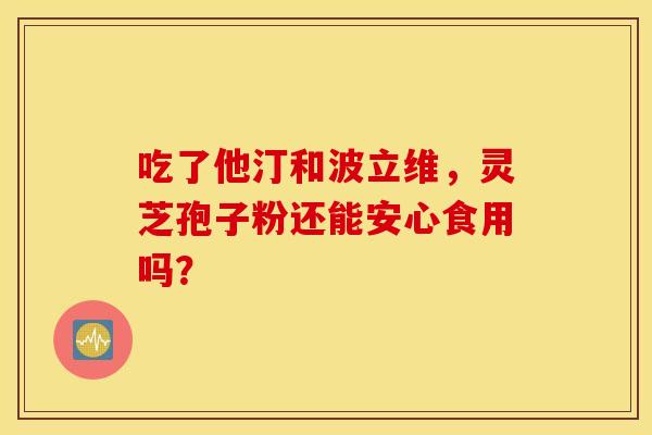 吃了他汀和波立维，灵芝孢子粉还能安心食用吗？