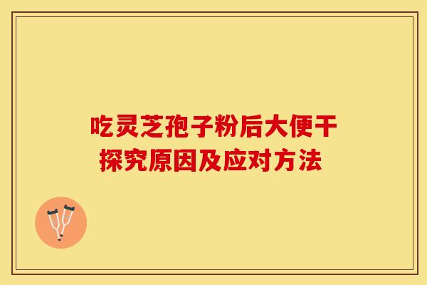 吃灵芝孢子粉后大便干 探究原因及应对方法