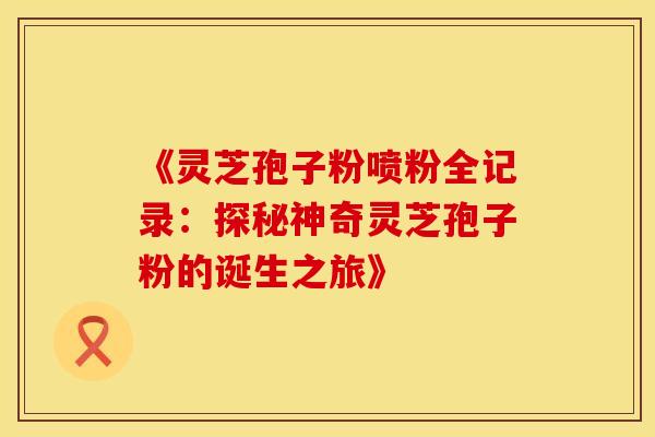 《灵芝孢子粉喷粉全记录：探秘神奇灵芝孢子粉的诞生之旅》