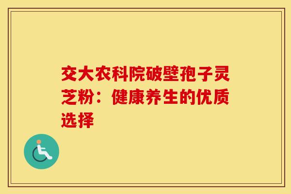 交大农科院破壁孢子灵芝粉：健康养生的优质选择