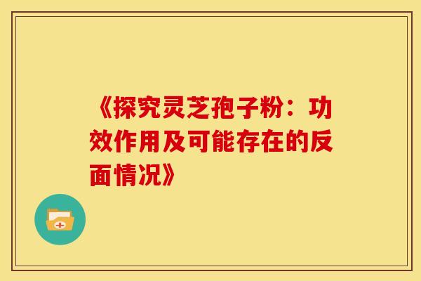 《探究灵芝孢子粉：功效作用及可能存在的反面情况》