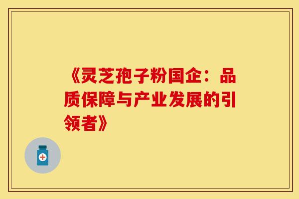 《灵芝孢子粉国企：品质保障与产业发展的引领者》