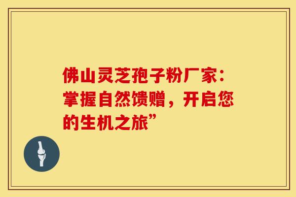 佛山灵芝孢子粉厂家：掌握自然馈赠，开启您的生机之旅”