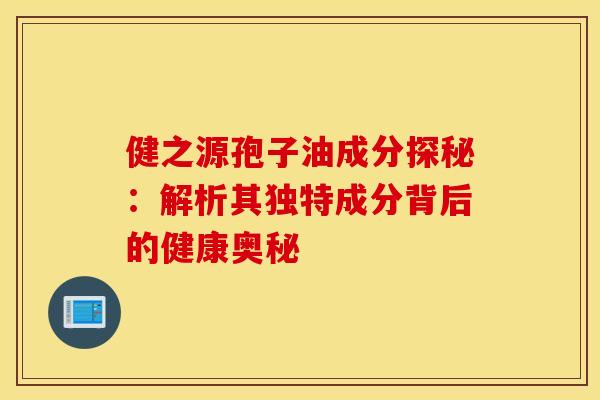 健之源孢子油成分探秘：解析其独特成分背后的健康奥秘