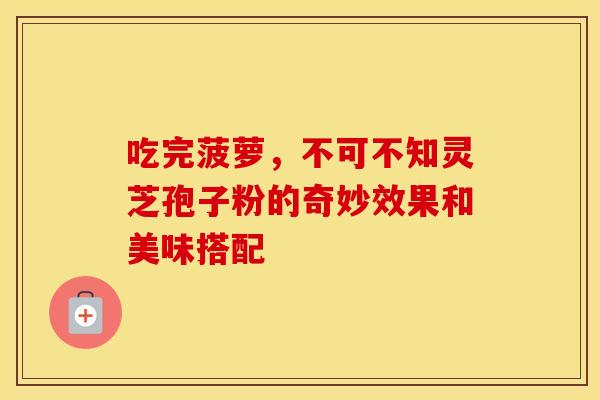 吃完菠萝，不可不知灵芝孢子粉的奇妙效果和美味搭配