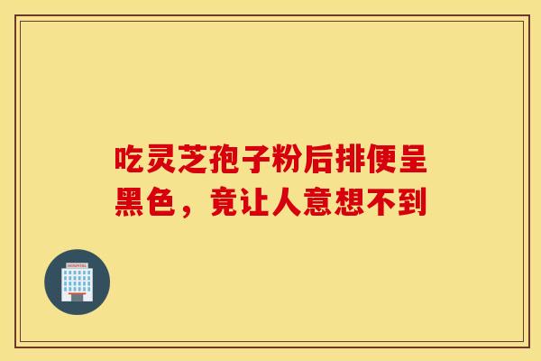 吃灵芝孢子粉后排便呈黑色，竟让人意想不到