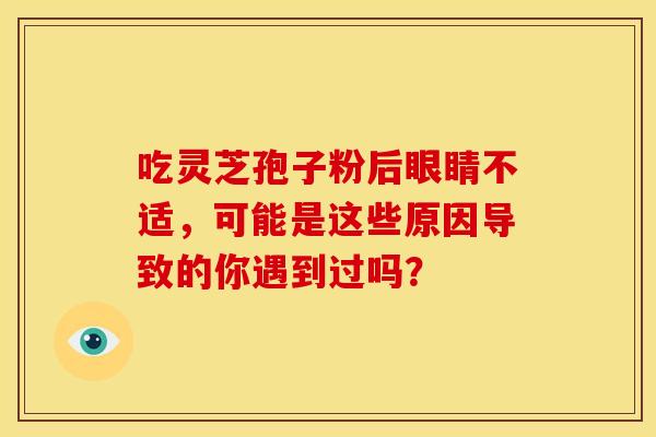 吃灵芝孢子粉后眼睛不适，可能是这些原因导致的你遇到过吗？