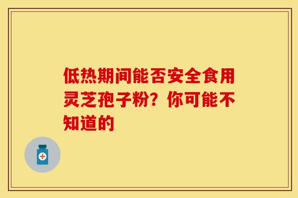 低热期间能否安全食用灵芝孢子粉？你可能不知道的