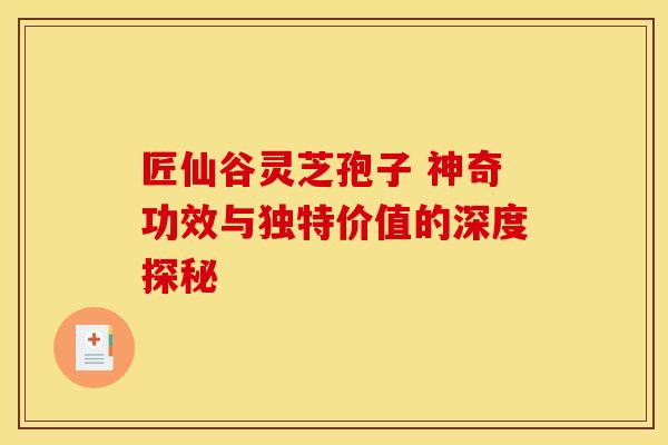 匠仙谷灵芝孢子 神奇功效与独特价值的深度探秘