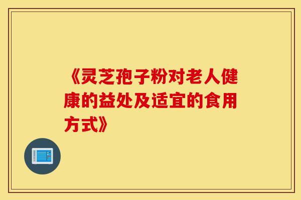《灵芝孢子粉对老人健康的益处及适宜的食用方式》