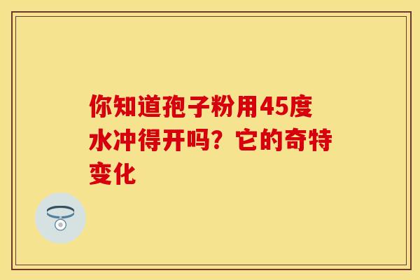 你知道孢子粉用45度水冲得开吗？它的奇特变化