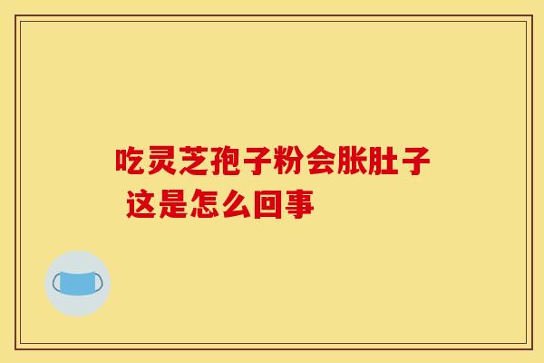 吃灵芝孢子粉会胀肚子 这是怎么回事