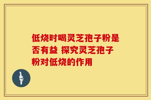 低烧时喝灵芝孢子粉是否有益 探究灵芝孢子粉对低烧的作用
