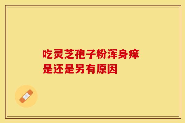 吃灵芝孢子粉浑身痒 是还是另有原因