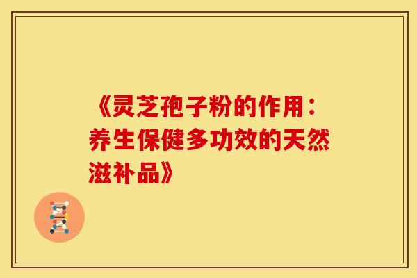 《灵芝孢子粉的作用：养生保健多功效的天然滋补品》