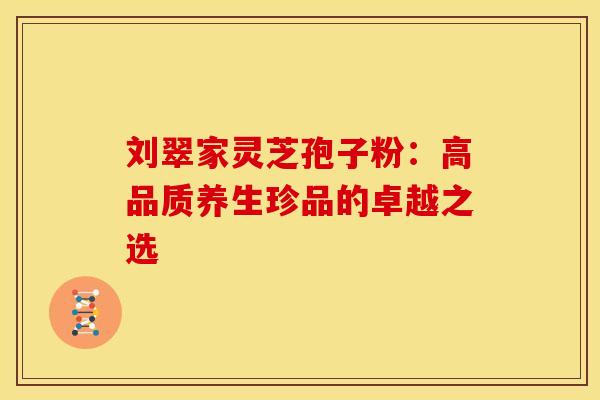 刘翠家灵芝孢子粉：高品质养生珍品的卓越之选