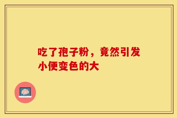 吃了孢子粉，竟然引发小便变色的大